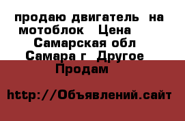 продаю двигатель  на мотоблок › Цена ­ 1 - Самарская обл., Самара г. Другое » Продам   